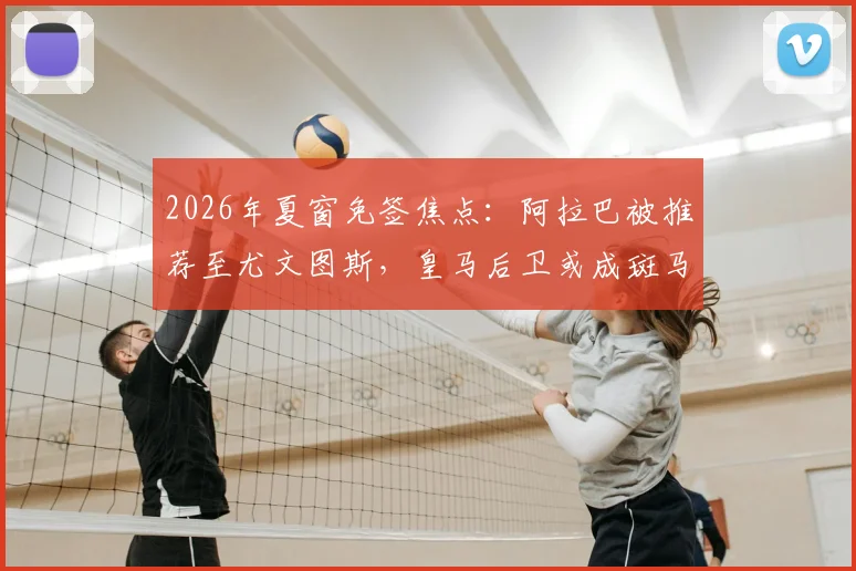 2026年夏窗免签焦点：阿拉巴被推荐至尤文图斯，皇马后卫或成斑马军团后防补强关键选项