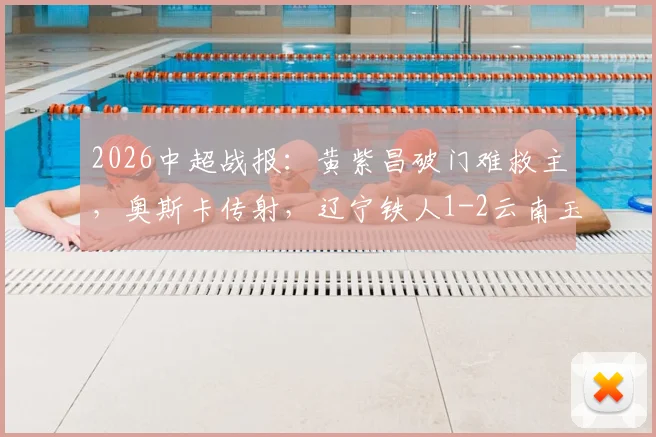 2026中超战报：黄紫昌破门难救主，奥斯卡传射，辽宁铁人1-2云南玉昆吞下六连败，球队赛程与现状分析