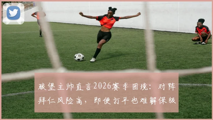 狼堡主帅直言2026赛季困境：对阵拜仁风险高，即便打平也难解保级危机，深度分析球队出路