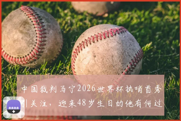 中国裁判马宁2026世界杯执哨首秀引关注,迎来48岁生日的他有何过人之处?