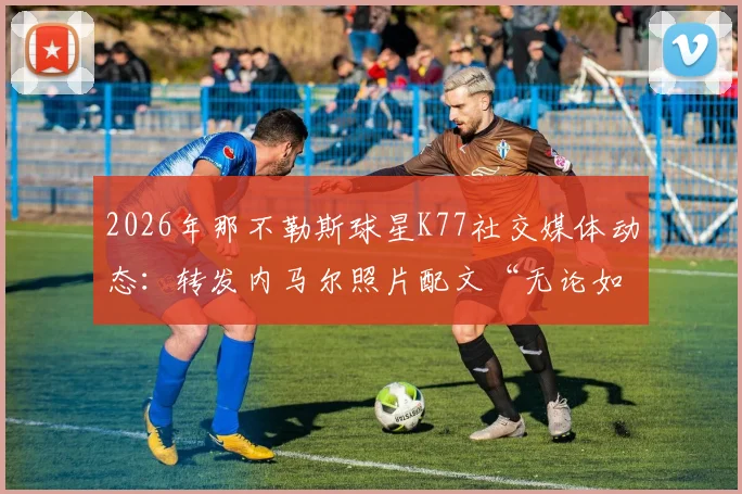 2026年那不勒斯球星K77社交媒体动态：转发内马尔照片配文“无论如何”并配上王冠致敬，引发球迷热议