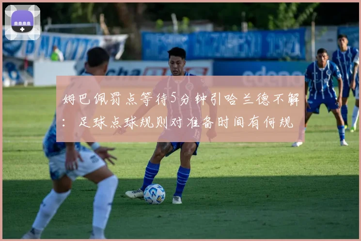 姆巴佩罚点等待5分钟引哈兰德不解：足球点球规则对准备时间有何规定？深入解析赛场争议