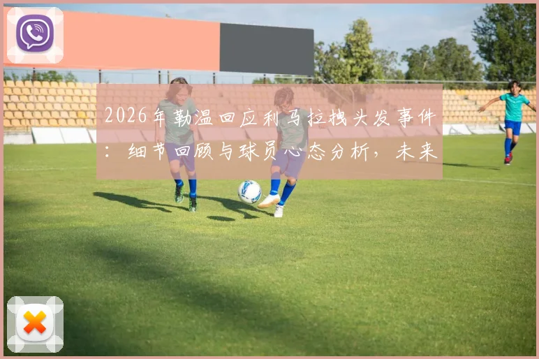 2026年勒温回应利马拉拽头发事件:细节回顾与球员心态分析,未来英超赛场交手前瞻