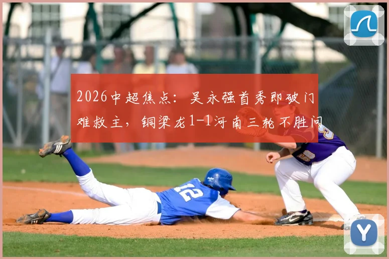 2026中超焦点：吴永强首秀即破门难救主，铜梁龙1-1河南三轮不胜问题出在哪？