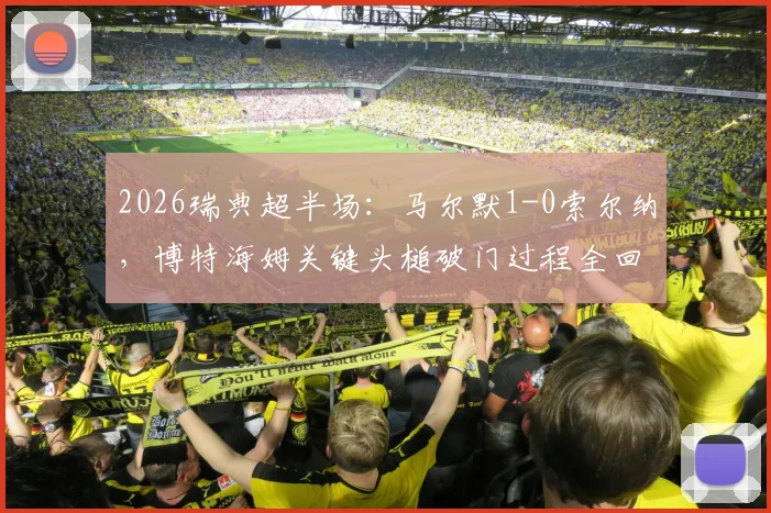 2026瑞典超半场：马尔默1-0索尔纳，博特海姆关键头槌破门过程全回顾
