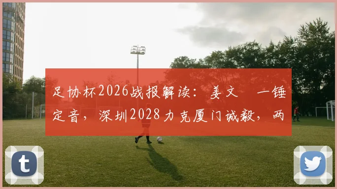 足协杯2026战报解读：姜文璟一锤定音，深圳2028力克厦门诚毅，两队战术分析与球员点评
