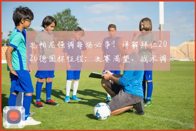 孔帕尼强调每场必争！详解拜仁2026德国杯征程：决赛渴望、战术调整与阵容关键