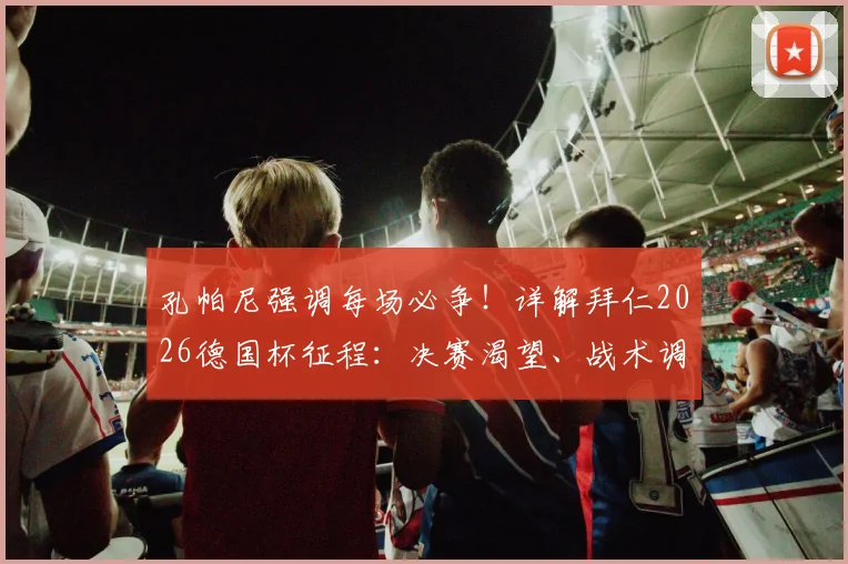 孔帕尼强调每场必争！详解拜仁2026德国杯征程：决赛渴望、战术调整与阵容关键
