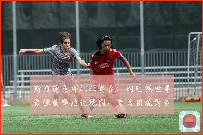 斯内德点评2026赛季：姆巴佩世界最强前锋地位稳固，皇马困境需多角度审视