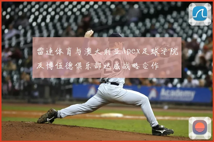 雷速体育与澳大利亚Apex足球学院及博伍德俱乐部达成战略合作