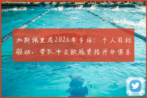 加斯佩里尼2026年专访:个人目标驱动,带队冲击欧冠资格并非俱乐部硬性要求