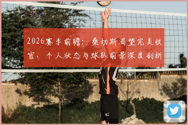 2026赛季前瞻：桑切斯渴望完美收官，个人状态与球队前景深度剖析