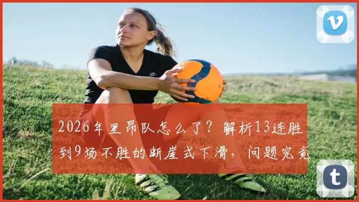 2026年里昂队怎么了？解析13连胜到9场不胜的断崖式下滑，问题究竟出在球员、教练还是战术