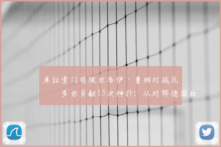 库拉索门将埃尔洛伊·鲁姆对战厄瓜多尔贡献15次神扑：从对阵德国狂丢7球到单场封神，解析其惊人表现与门将位置数据统计