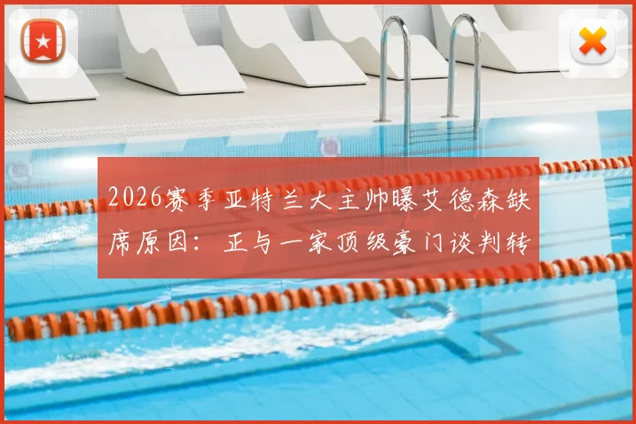 2026赛季亚特兰大主帅曝艾德森缺席原因：正与一家顶级豪门谈判转会事宜，详情分析
