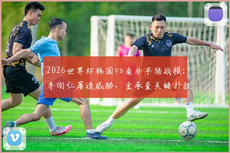 2026世界杯韩国vs南非半场战报：李刚仁屡造威胁，金承奎关键扑救力保球门不失，半场比分0-0全解析