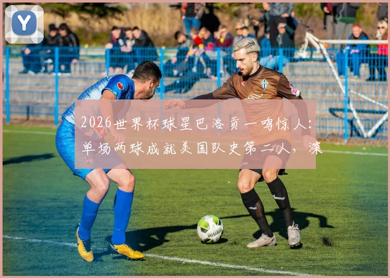 2026世界杯球星巴洛贡一鸣惊人：单场两球成就美国队史第二人，深度回顾进球集锦与成长历程