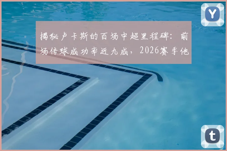 揭秘卢卡斯的百场中超里程碑：前场传球成功率近九成，2026赛季他仅输给传球大师李镇全