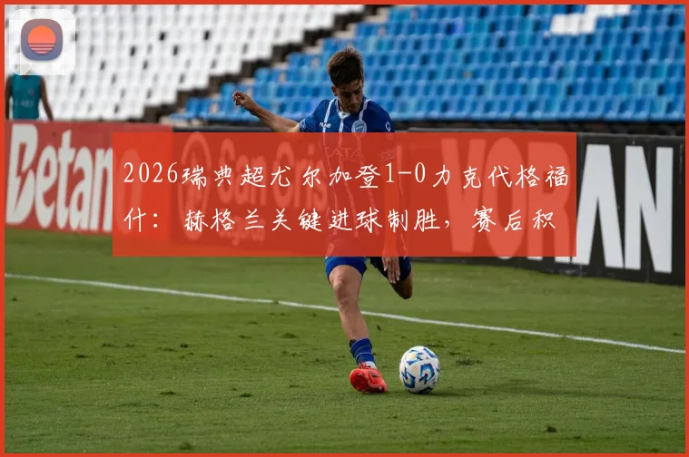 2026瑞典超尤尔加登1-0力克代格福什:赫格兰关键进球制胜,赛后积分与历史战绩分析