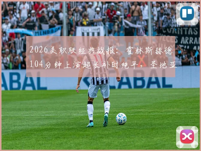 2026美职联经典战报：霍林斯赫德104分钟上演超长补时绝平，圣地亚哥2-2战平洛杉矶全回顾
