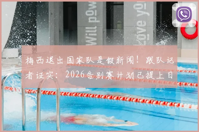 梅西退出国家队是假新闻!跟队记者证实:2026告别赛计划已提上日程