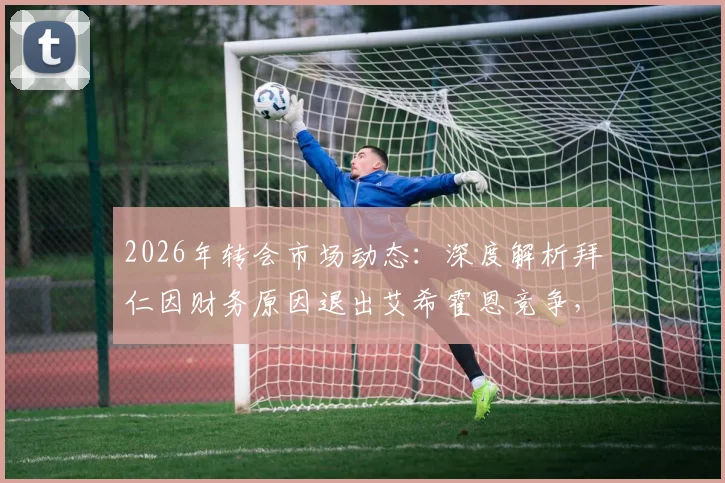 2026年转会市场动态:深度解析拜仁因财务原因退出艾希霍恩竞争,球员未来下家展望与德甲财务策略观察