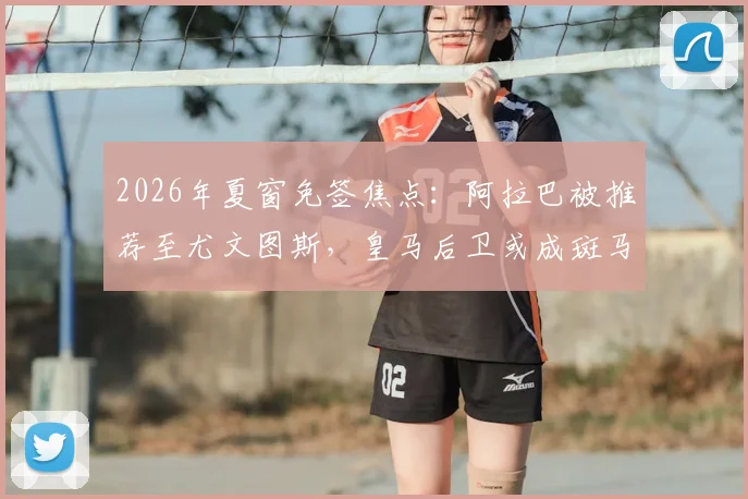 2026年夏窗免签焦点:阿拉巴被推荐至尤文图斯,皇马后卫或成斑马军团后防补强关键选项
