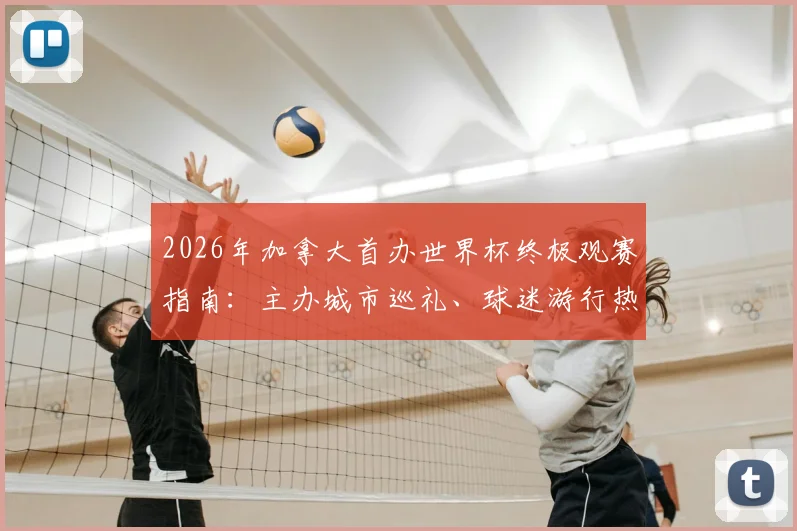 2026年加拿大首办世界杯终极观赛指南：主办城市巡礼、球迷游行热点与行前必备攻略全解析