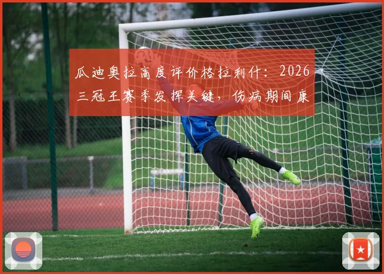 瓜迪奥拉高度评价格拉利什：2026三冠王赛季发挥关键，伤病期间康复计划引关注