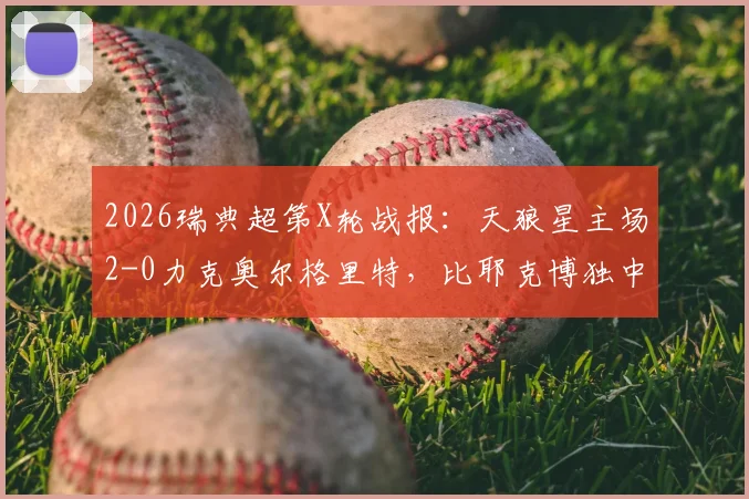 2026瑞典超第X轮战报:天狼星主场2-0力克奥尔格里特,比耶克博独中两元锁定胜局,附全场录像回放与技术统计