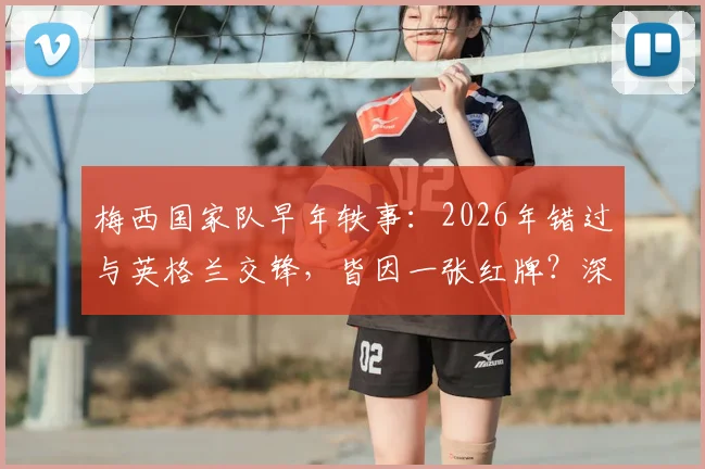 梅西国家队早年轶事:2026年错过与英格兰交锋,皆因一张红牌?深度解析其早期生涯关键节点