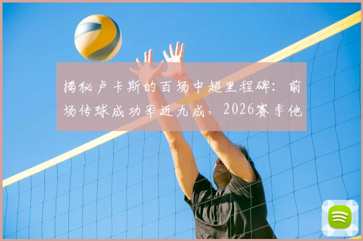 揭秘卢卡斯的百场中超里程碑:前场传球成功率近九成,2026赛季他仅输给传球大师李镇全