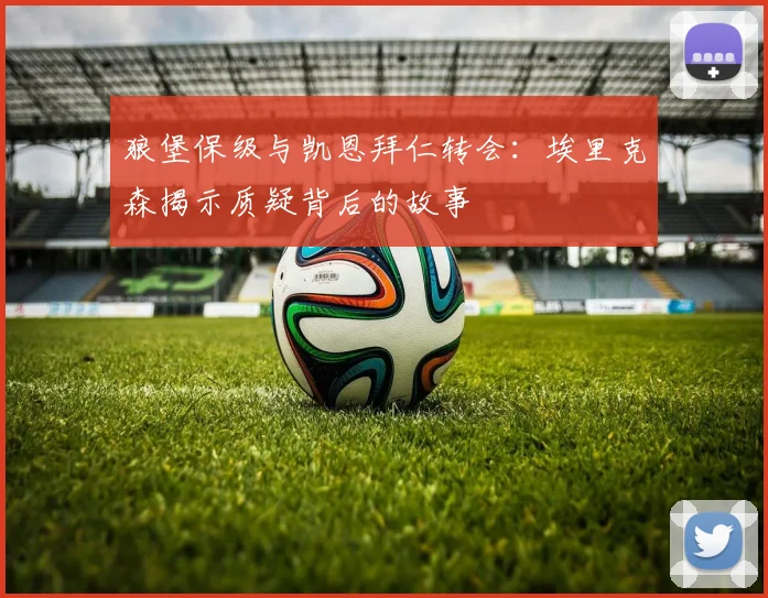 狼堡保级与凯恩拜仁转会:埃里克森揭示质疑背后的故事