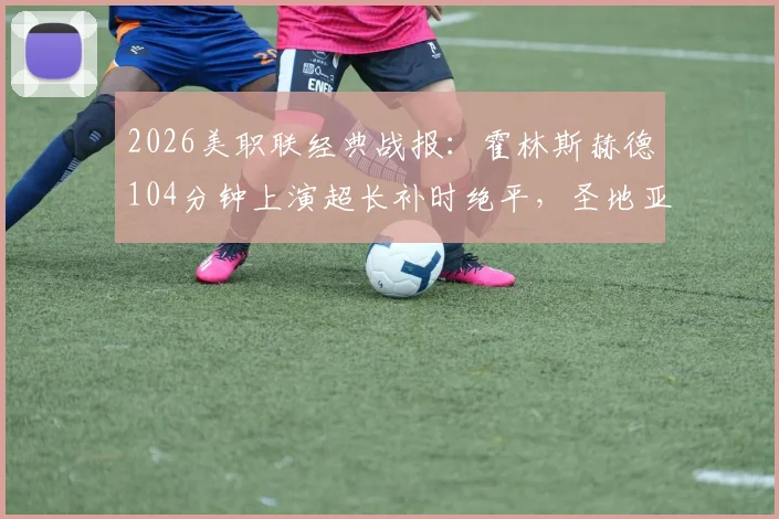 2026美职联经典战报：霍林斯赫德104分钟上演超长补时绝平，圣地亚哥2-2战平洛杉矶全回顾