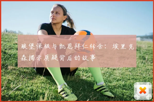 狼堡保级与凯恩拜仁转会：埃里克森揭示质疑背后的故事
