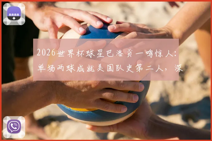 2026世界杯球星巴洛贡一鸣惊人：单场两球成就美国队史第二人，深度回顾进球集锦与成长历程