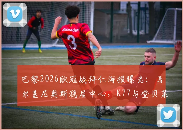 巴黎2026欧冠战拜仁海报曝光:马尔基尼奥斯稳居中心,K77与登贝莱左右护航引热议