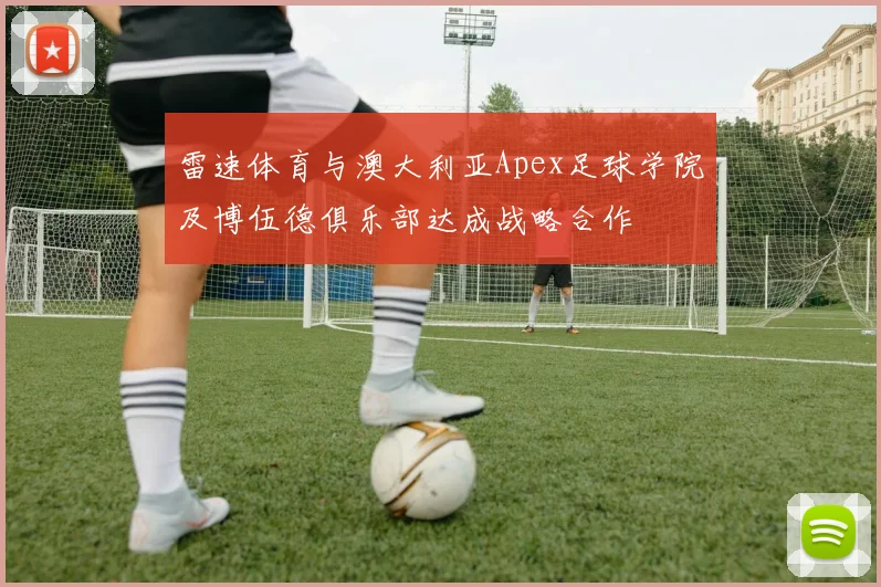 雷速体育与澳大利亚Apex足球学院及博伍德俱乐部达成战略合作
