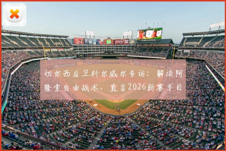 切尔西后卫科尔威尔专访:解读阿隆索自由战术,直言2026新赛季目标挑战阿森纳