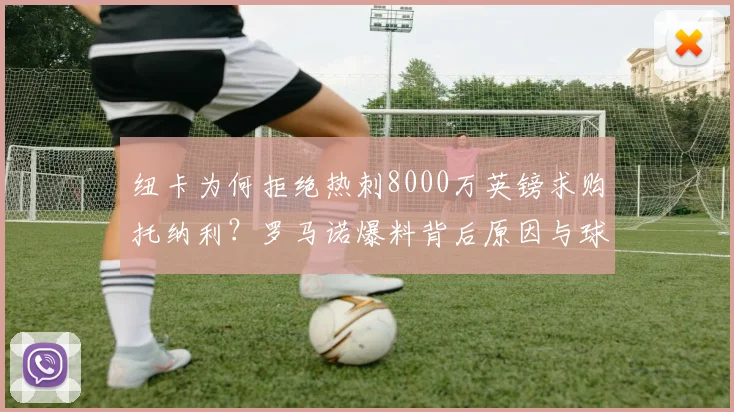 纽卡为何拒绝热刺8000万英镑求购托纳利？罗马诺爆料背后原因与球员2026赛季前景分析