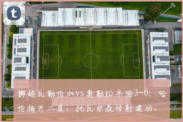 挪超瓦勒伦加vs奥勒松半场3-0：哈伦梅开二度，托瓦尔森传射建功，2026赛季经典半场战报回顾