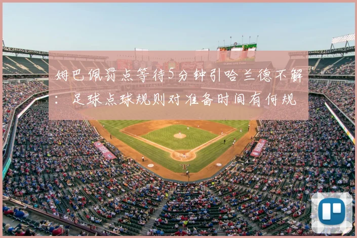 姆巴佩罚点等待5分钟引哈兰德不解:足球点球规则对准备时间有何规定?深入解析赛场争议