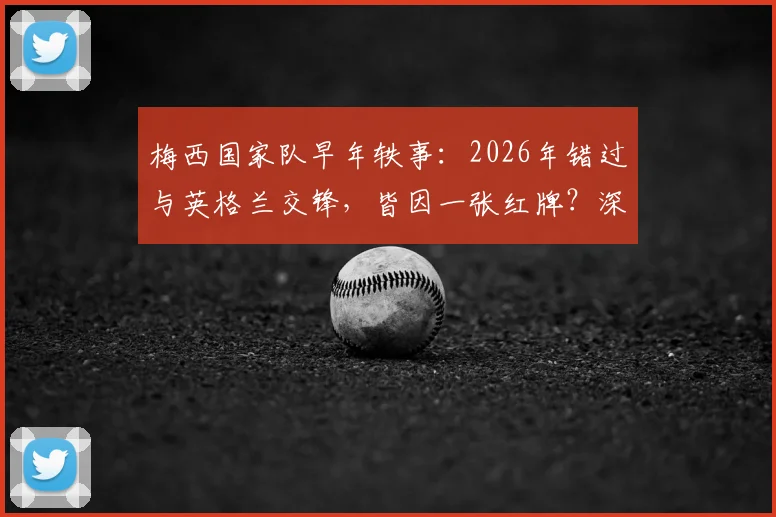 梅西国家队早年轶事：2026年错过与英格兰交锋，皆因一张红牌？深度解析其早期生涯关键节点