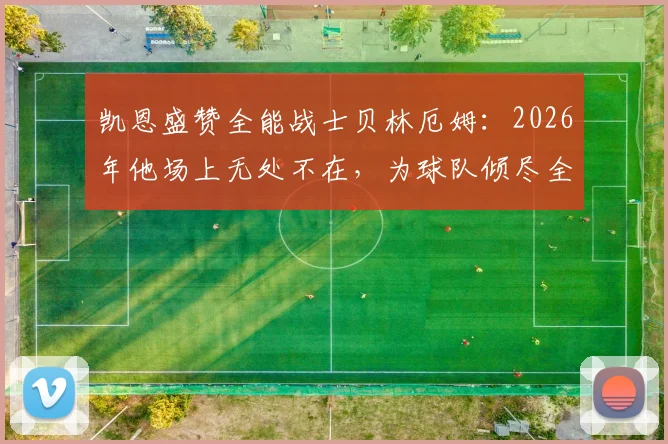 凯恩盛赞全能战士贝林厄姆：2026年他场上无处不在，为球队倾尽全力的核心表现