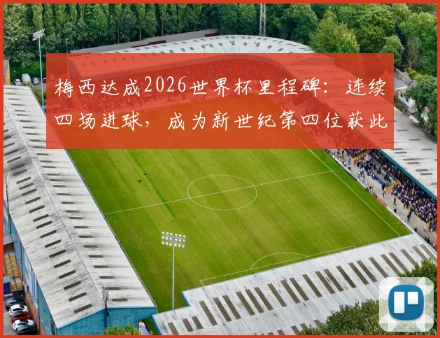 梅西达成2026世界杯里程碑：连续四场进球，成为新世纪第四位获此成就的球员