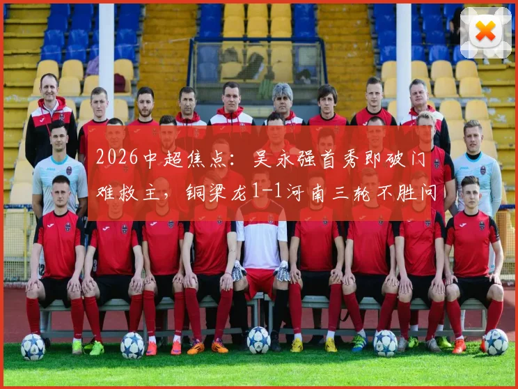 2026中超焦点:吴永强首秀即破门难救主,铜梁龙1-1河南三轮不胜问题出在哪?