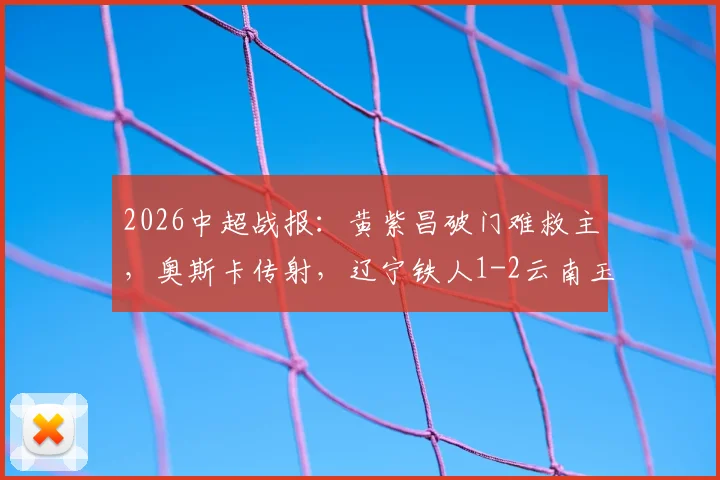 2026中超战报:黄紫昌破门难救主,奥斯卡传射,辽宁铁人1-2云南玉昆吞下六连败,球队赛程与现状分析