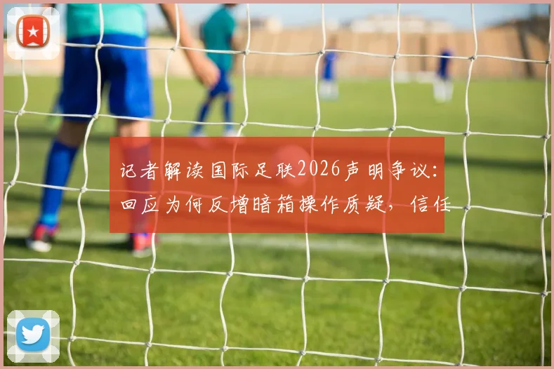 记者解读国际足联2026声明争议：回应为何反增暗箱操作质疑，信任危机如何化解