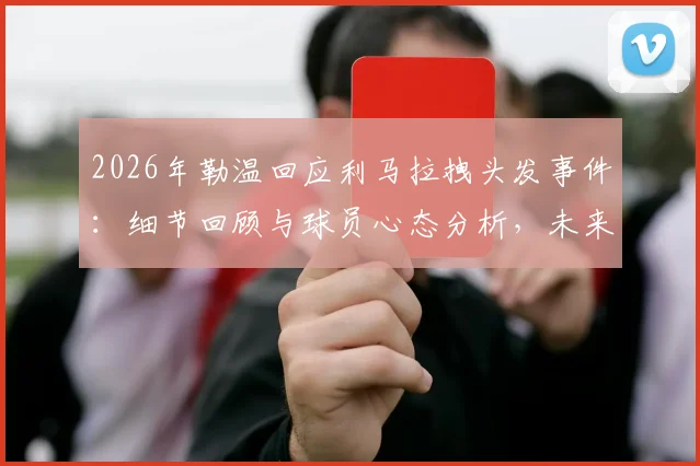 2026年勒温回应利马拉拽头发事件：细节回顾与球员心态分析，未来英超赛场交手前瞻
