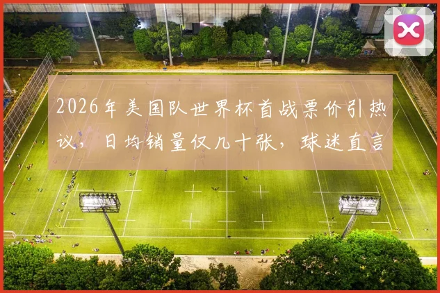 2026年美国队世界杯首战票价引热议,日均销量仅几十张,球迷直言太贵!